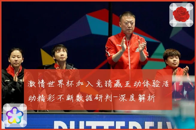 激情世界杯加入竞猜赢互动体验活动精彩不断数据研判-深度解析