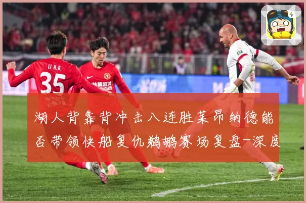 湖人背靠背冲击八连胜莱昂纳德能否带领快船复仇鹈鹕赛场复盘-深度解析