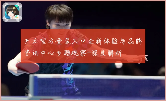 开云官方登录入口全新体验与品牌资讯中心专题观察-深度解析
