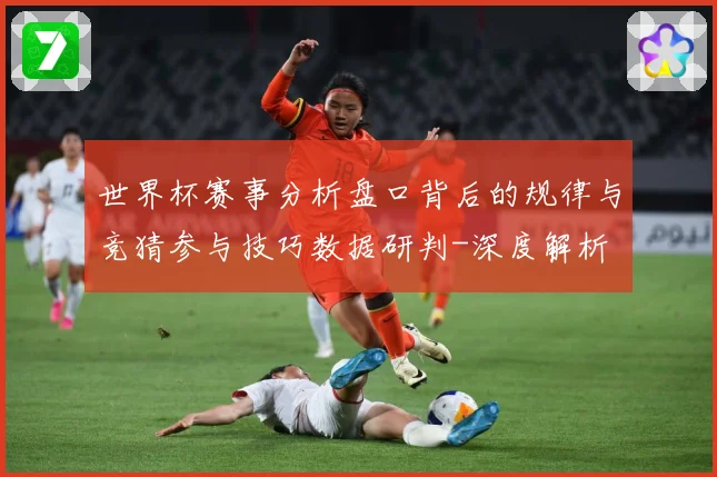 世界杯赛事分析盘口背后的规律与竞猜参与技巧数据研判-深度解析