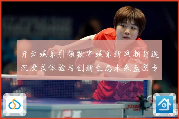 开云娱乐引领数字娱乐新风潮打造沉浸式体验与创新生态未来蓝图专题观察-深度解析