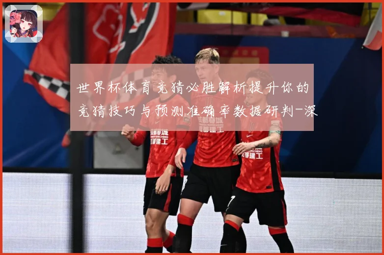 世界杯体育竞猜必胜解析提升你的竞猜技巧与预测准确率数据研判-深度解析