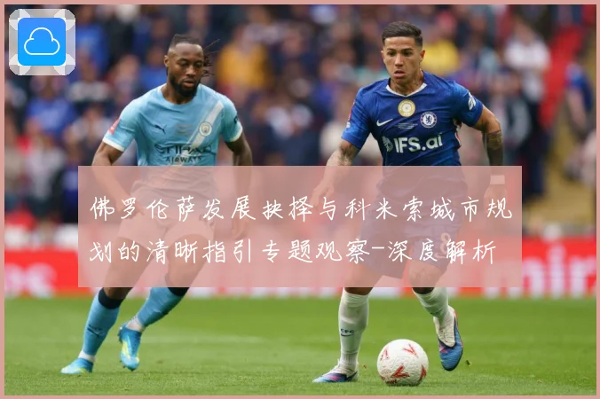 佛罗伦萨发展抉择与科米索城市规划的清晰指引专题观察-深度解析