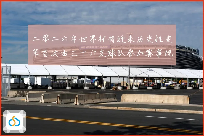 二零二六年世界杯将迎来历史性变革首次由三十六支球队参加赛事规战术观察-深度解析
