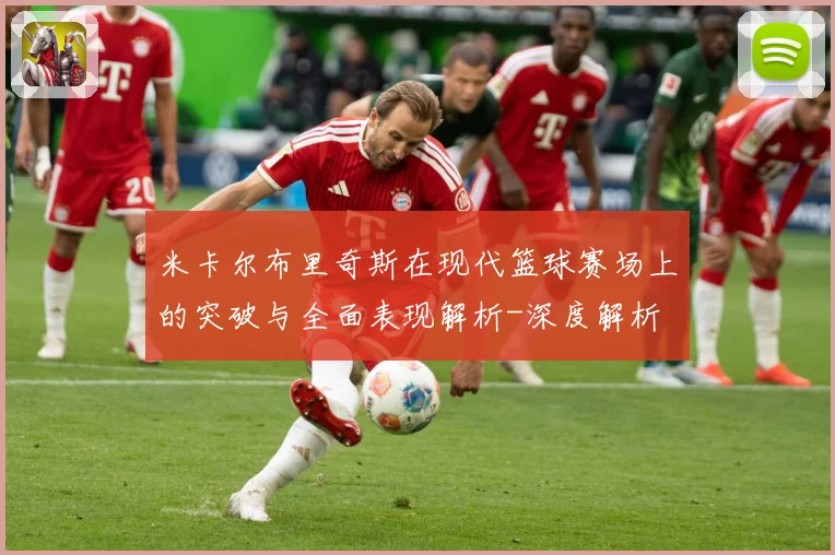 米卡尔布里奇斯在现代篮球赛场上的突破与全面表现解析-深度解析