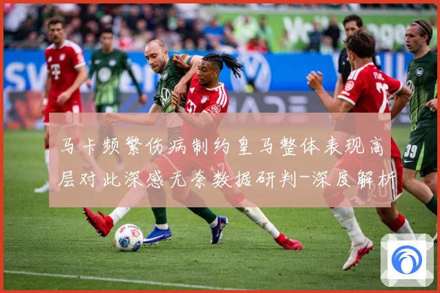 马卡频繁伤病制约皇马整体表现高层对此深感无奈数据研判-深度解析