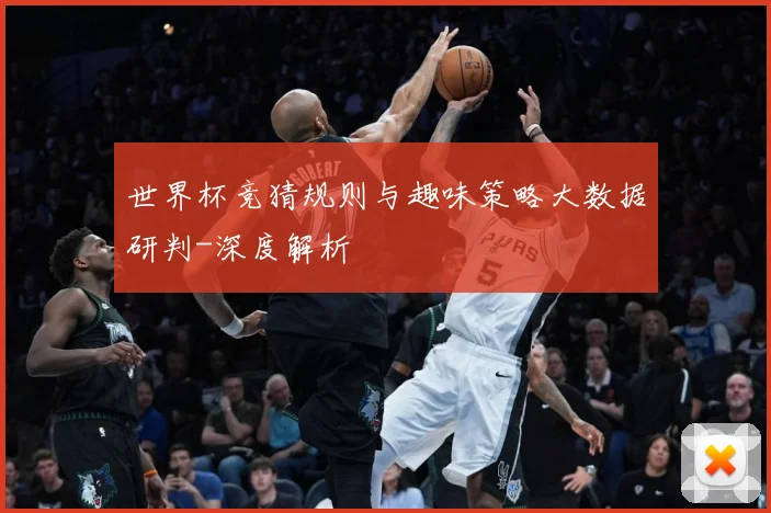 世界杯竞猜规则与趣味策略大数据研判-深度解析