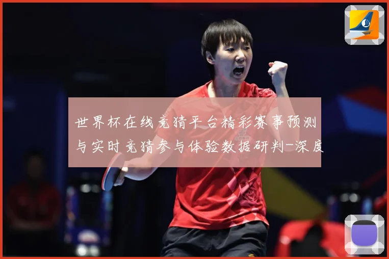 世界杯在线竞猜平台精彩赛事预测与实时竞猜参与体验数据研判-深度解析