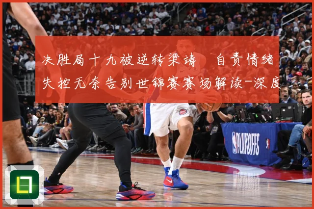 决胜局十九被逆转梁靖崑自责情绪失控无奈告别世锦赛赛场解读-深度解析