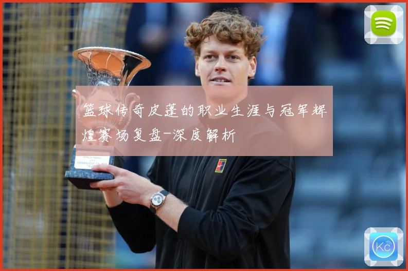 篮球传奇皮蓬的职业生涯与冠军辉煌赛场复盘-深度解析
