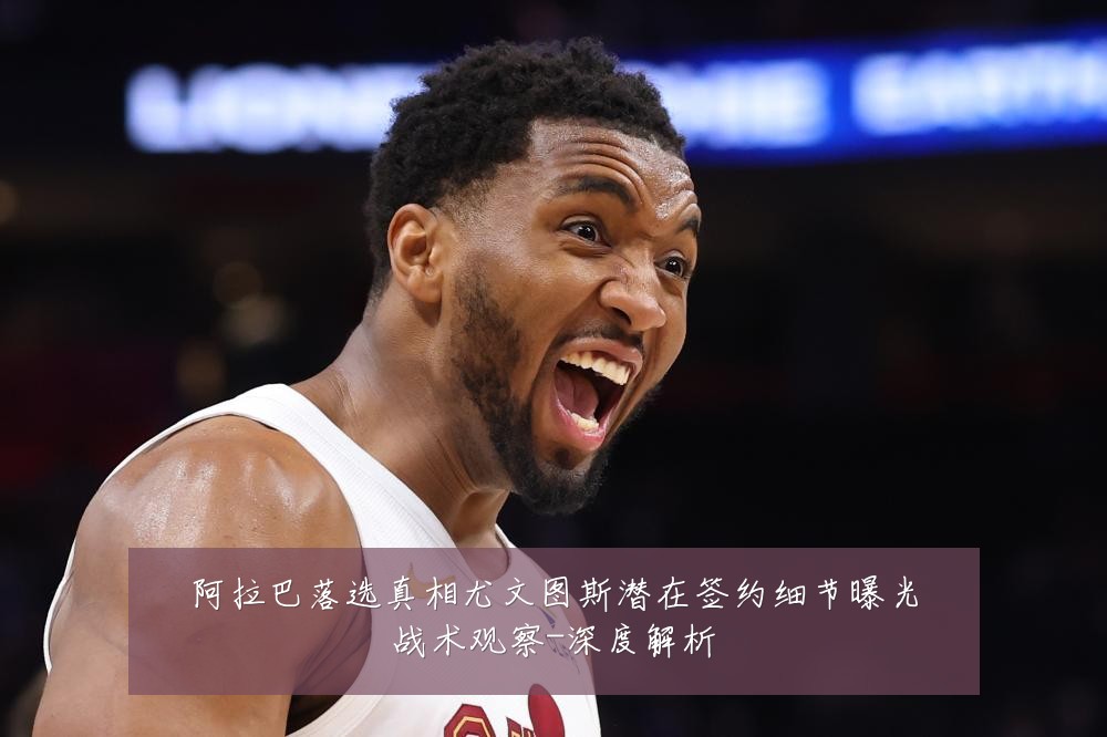 阿拉巴落选真相尤文图斯潜在签约细节曝光战术观察-深度解析