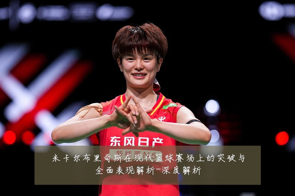 米卡尔布里奇斯在现代篮球赛场上的突破与全面表现解析-深度解析