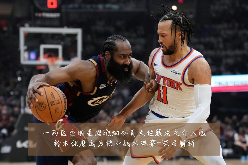 一西区全明星揭晓细谷真大佐藤龙之介入选铃木优磨成为核心战术观察-深度解析