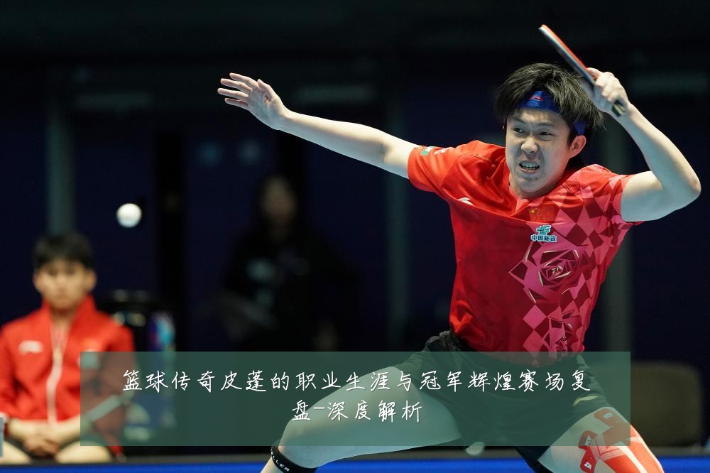 篮球传奇皮蓬的职业生涯与冠军辉煌赛场复盘-深度解析