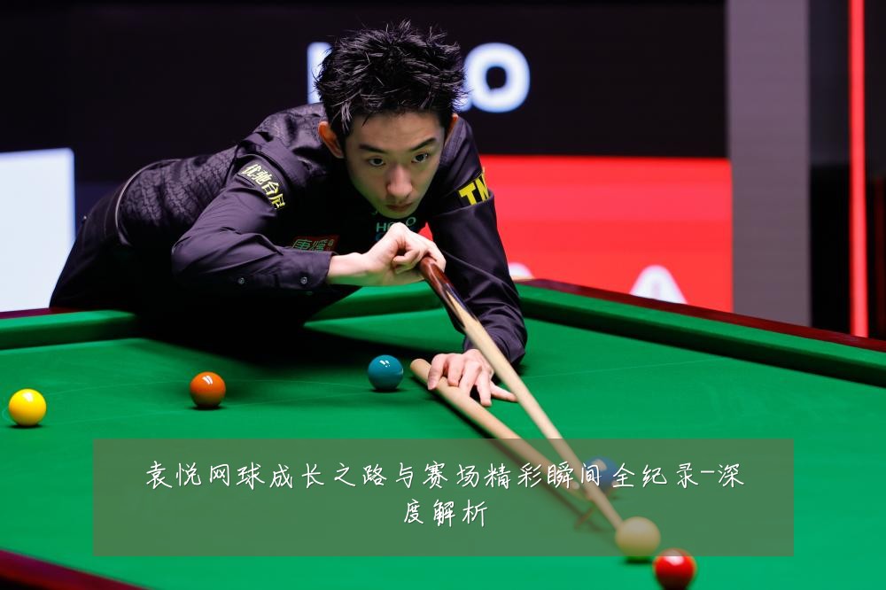 袁悦网球成长之路与赛场精彩瞬间全纪录-深度解析