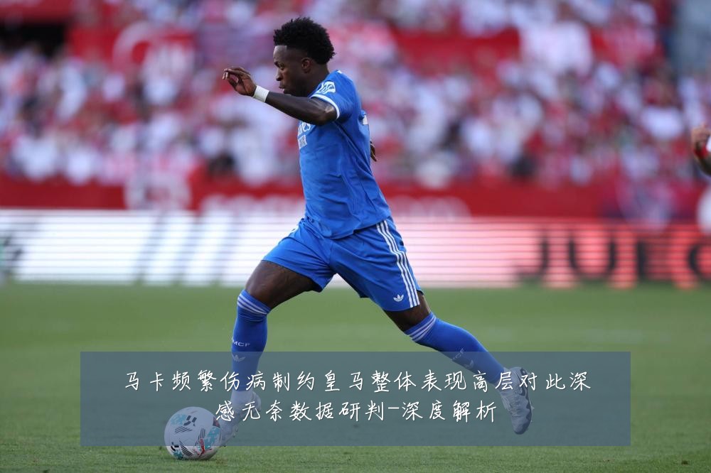 马卡频繁伤病制约皇马整体表现高层对此深感无奈数据研判-深度解析