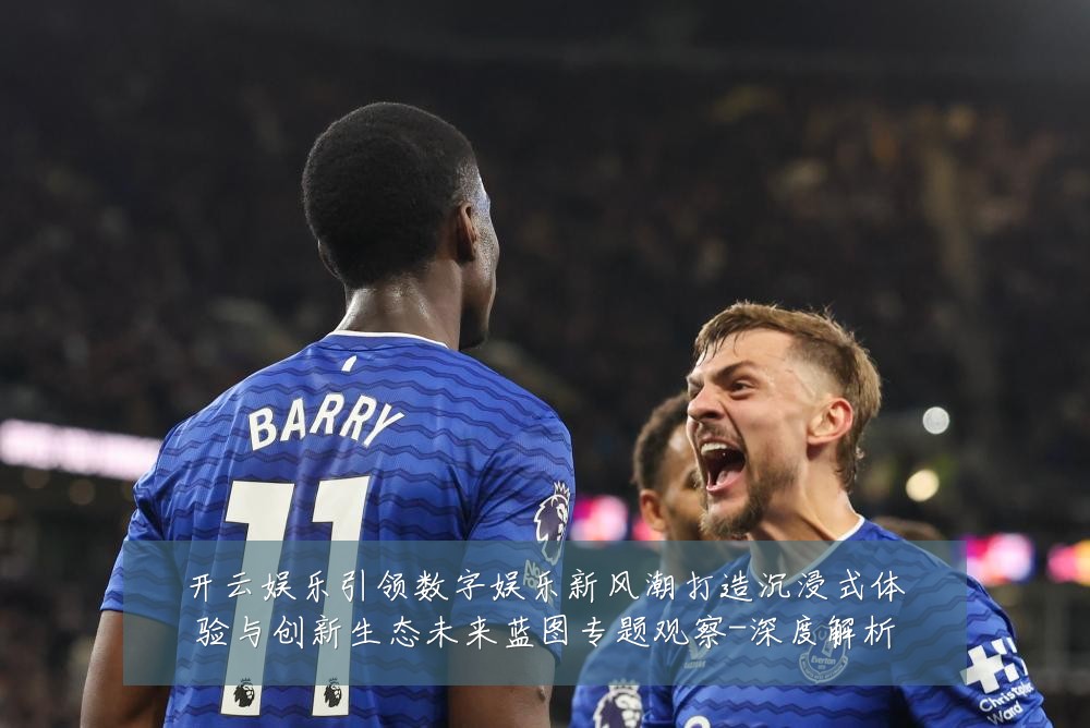 开云娱乐引领数字娱乐新风潮打造沉浸式体验与创新生态未来蓝图专题观察-深度解析