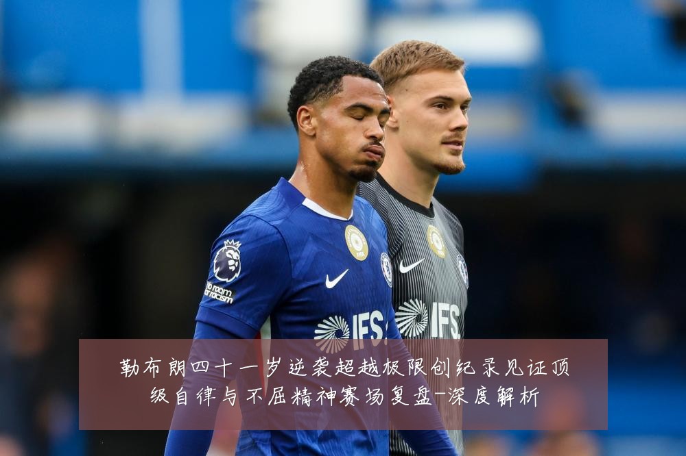 勒布朗四十一岁逆袭超越极限创纪录见证顶级自律与不屈精神赛场复盘-深度解析