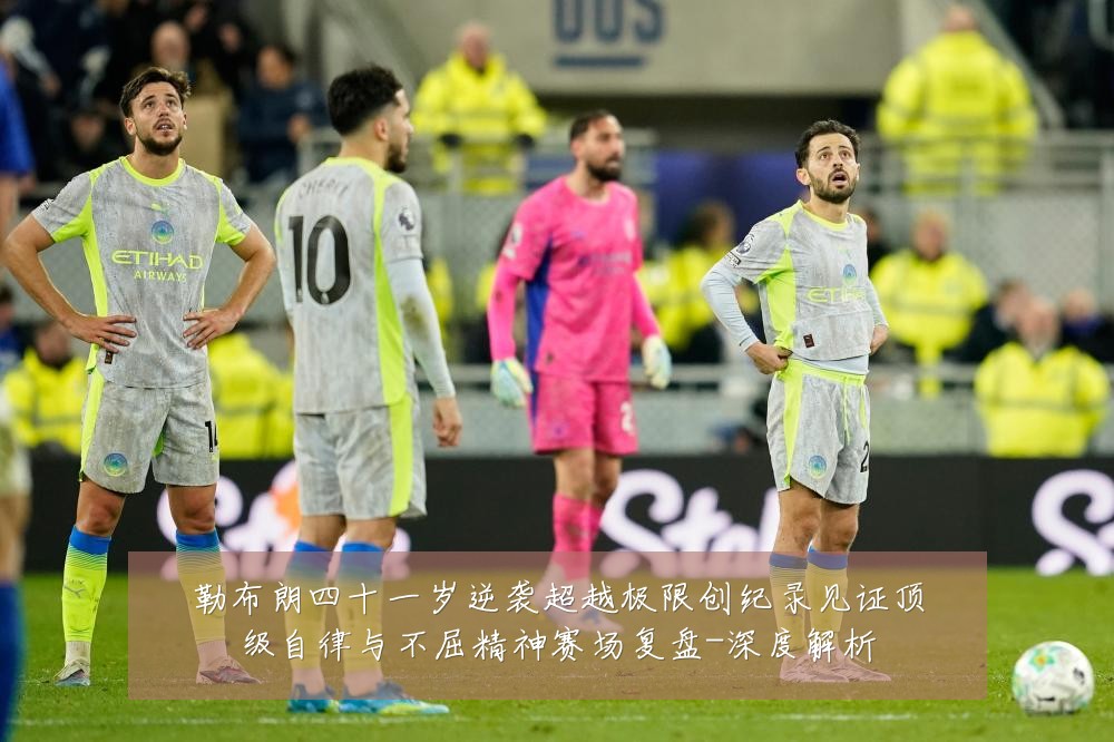 勒布朗四十一岁逆袭超越极限创纪录见证顶级自律与不屈精神赛场复盘-深度解析